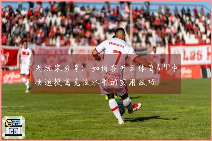 老玩家分享：如何在开云体育APP中快速提高竞技水平的实用技巧
