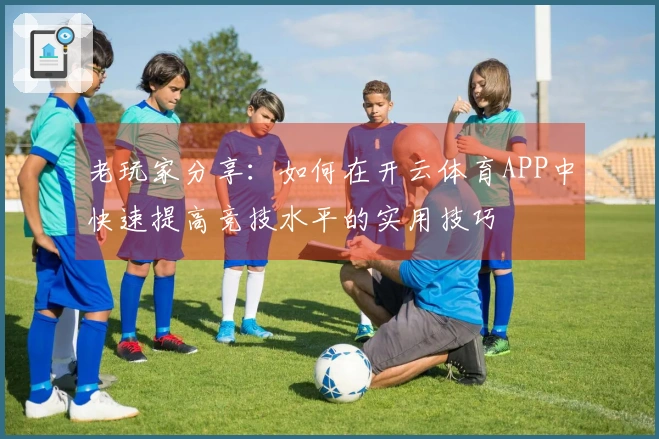 老玩家分享：如何在开云体育APP中快速提高竞技水平的实用技巧