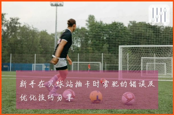 新手在买球站抽卡时常犯的错误及优化技巧分享