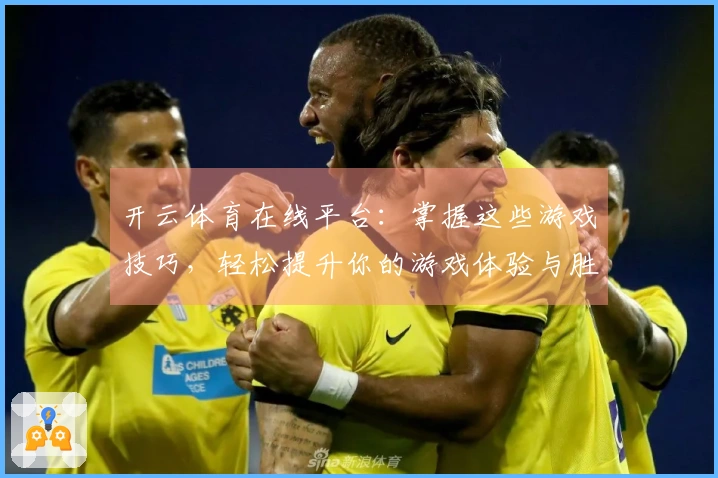 开云体育在线平台：掌握这些游戏技巧，轻松提升你的游戏体验与胜率